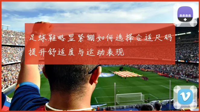 足球鞋略显紧绷如何选择合适尺码提升舒适度与运动表现