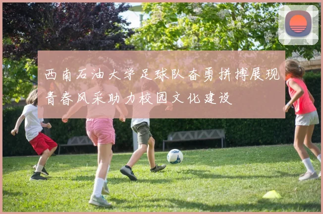 西南石油大学足球队奋勇拼搏展现青春风采助力校园文化建设
