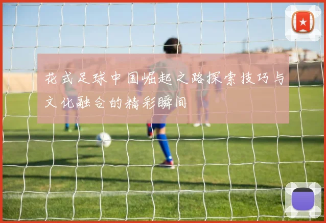 花式足球中国崛起之路探索技巧与文化融合的精彩瞬间