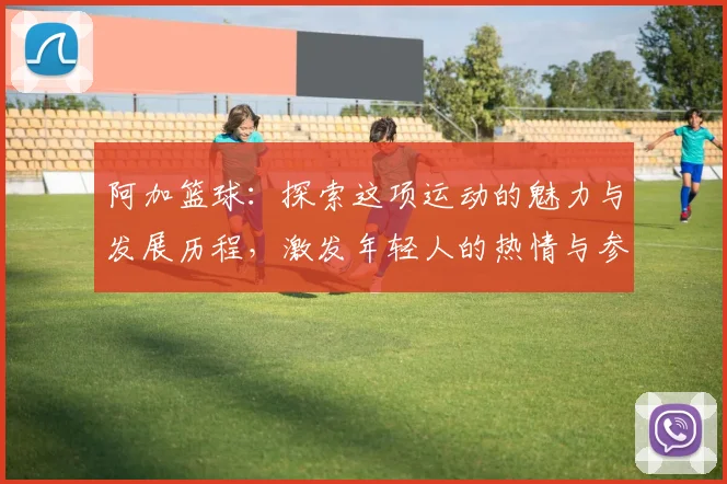阿加篮球：探索这项运动的魅力与发展历程，激发年轻人的热情与参与感