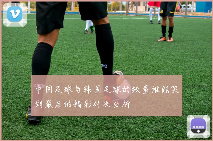 中国足球与韩国足球的较量谁能笑到最后的精彩对决分析