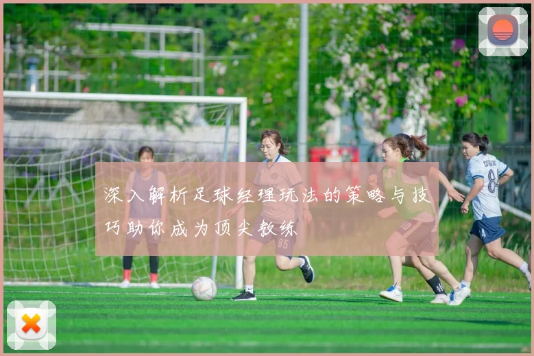 深入解析足球经理玩法的策略与技巧助你成为顶尖教练