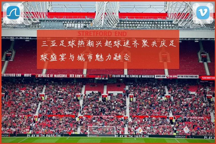 三亚足球热潮兴起球迷齐聚共庆足球盛宴与城市魅力融合