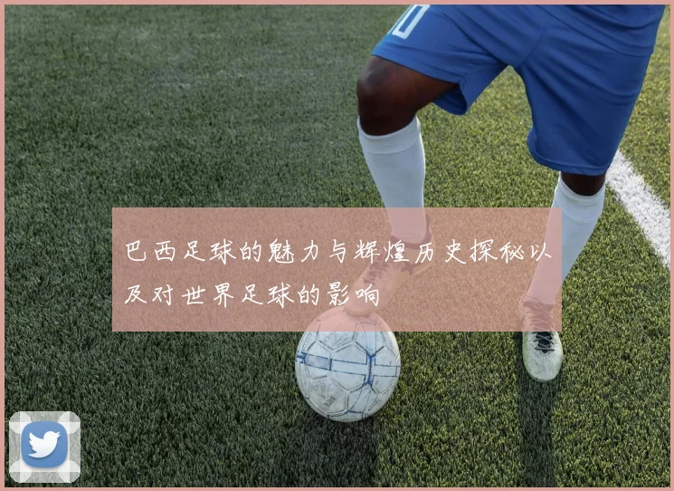 巴西足球的魅力与辉煌历史探秘以及对世界足球的影响