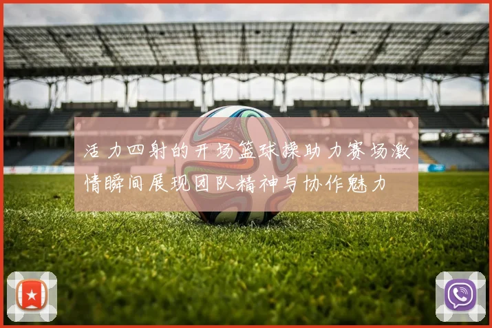 活力四射的开场篮球操助力赛场激情瞬间展现团队精神与协作魅力